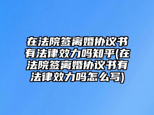 在法院簽離婚協(xié)議書有法律效力嗎知乎(在法院簽離婚協(xié)議書有法律效力嗎怎么寫)