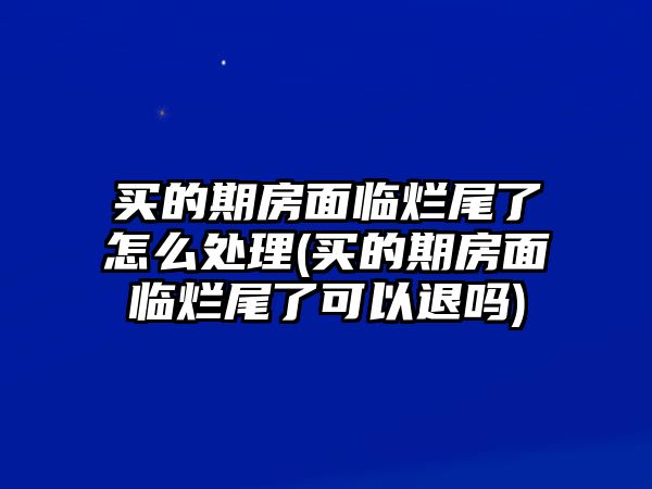 買的期房面臨爛尾了怎么處理(買的期房面臨爛尾了可以退嗎)