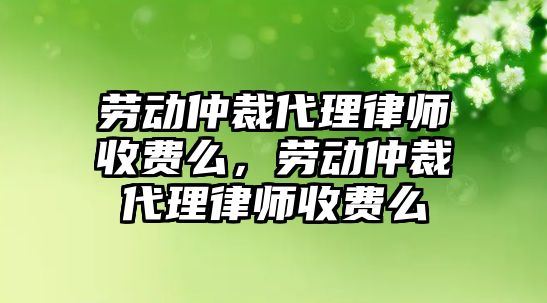 勞動(dòng)仲裁代理律師收費(fèi)么，勞動(dòng)仲裁代理律師收費(fèi)么