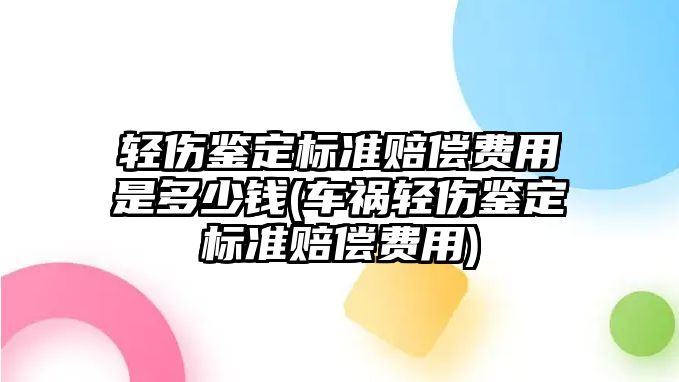 輕傷鑒定標(biāo)準(zhǔn)賠償費用是多少錢(車禍輕傷鑒定標(biāo)準(zhǔn)賠償費用)