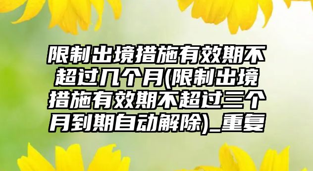 限制出境措施有效期不超過幾個月(限制出境措施有效期不超過三個月到期自動解除)_重復