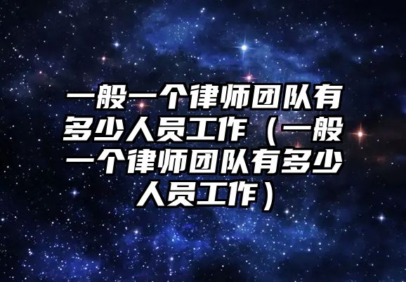 一般一個(gè)律師團(tuán)隊(duì)有多少人員工作（一般一個(gè)律師團(tuán)隊(duì)有多少人員工作）