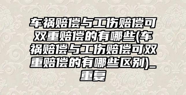 車禍賠償與工傷賠償可雙重賠償?shù)挠心男?車禍賠償與工傷賠償可雙重賠償?shù)挠心男﹨^(qū)別)_重復(fù)