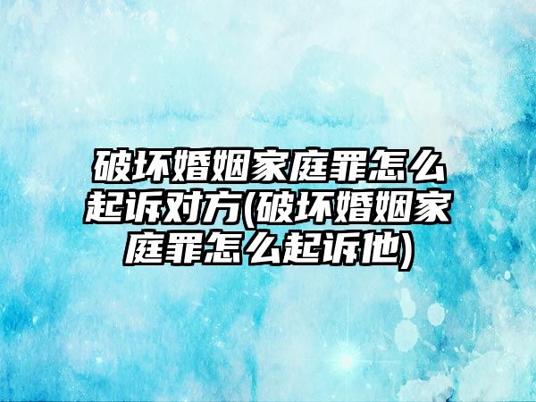 破壞婚姻家庭罪怎么起訴對方(破壞婚姻家庭罪怎么起訴他)