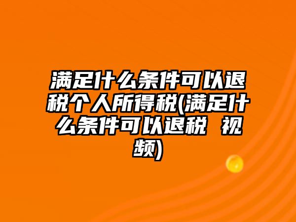 滿足什么條件可以退稅個人所得稅(滿足什么條件可以退稅 視頻)