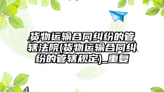 貨物運輸合同糾紛的管轄法院(貨物運輸合同糾紛的管轄規定)_重復