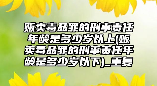 販賣毒品罪的刑事責(zé)任年齡是多少歲以上(販賣毒品罪的刑事責(zé)任年齡是多少歲以下)_重復(fù)