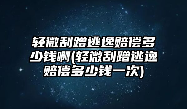 輕微刮蹭逃逸賠償多少錢啊(輕微刮蹭逃逸賠償多少錢一次)