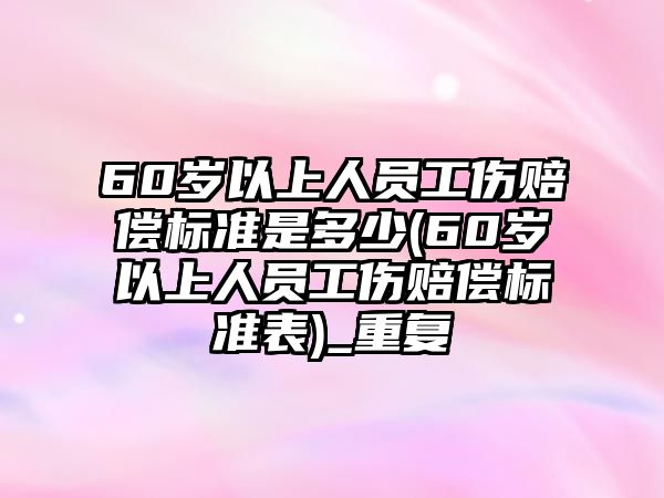 60歲以上人員工傷賠償標準是多少(60歲以上人員工傷賠償標準表)_重復