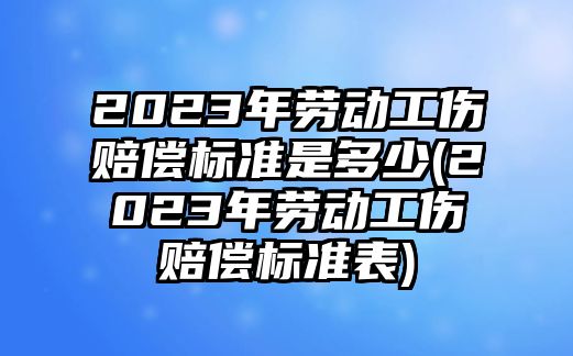 2023年勞動工傷賠償標準是多少(2023年勞動工傷賠償標準表)