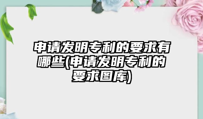 申請發明專利的要求有哪些(申請發明專利的要求圖庫)