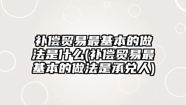 補償貿(mào)易最基本的做法是什么(補償貿(mào)易最基本的做法是承兌人)