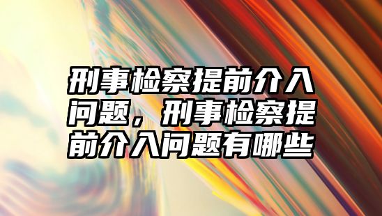 刑事檢察提前介入問題，刑事檢察提前介入問題有哪些