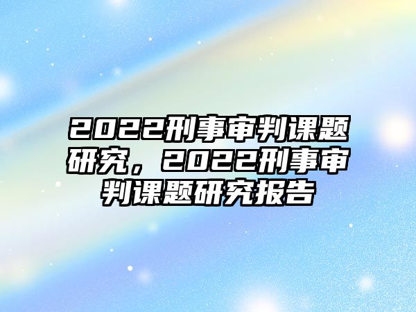 2022刑事審判課題研究，2022刑事審判課題研究報告