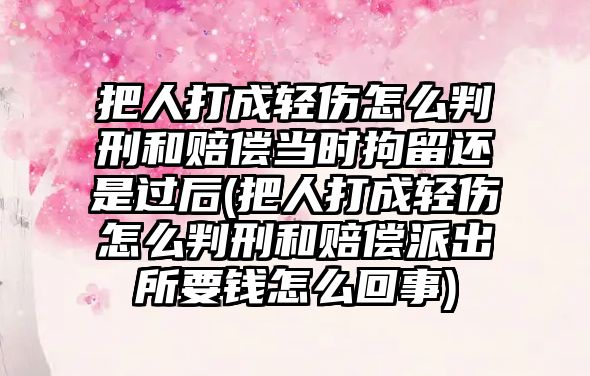 把人打成輕傷怎么判刑和賠償當時拘留還是過后(把人打成輕傷怎么判刑和賠償派出所要錢怎么回事)