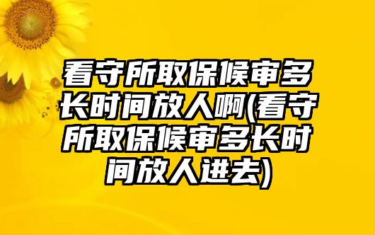 看守所取保候?qū)彾嚅L時(shí)間放人啊(看守所取保候?qū)彾嚅L時(shí)間放人進(jìn)去)