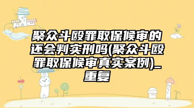 聚眾斗毆罪取保候審的還會判實刑嗎(聚眾斗毆罪取保候審真實案例)_重復