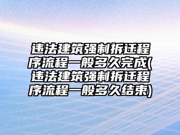 違法建筑強(qiáng)制拆遷程序流程一般多久完成(違法建筑強(qiáng)制拆遷程序流程一般多久結(jié)束)