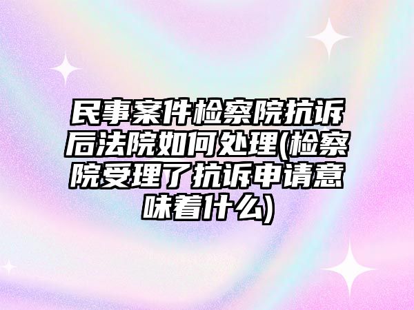 民事案件檢察院抗訴后法院如何處理(檢察院受理了抗訴申請(qǐng)意味著什么)