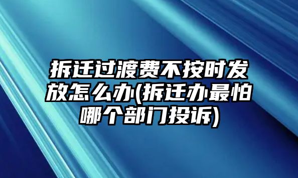 拆遷過渡費不按時發放怎么辦(拆遷辦最怕哪個部門投訴)