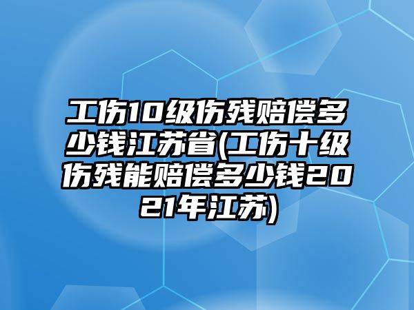 工傷10級(jí)傷殘賠償多少錢(qián)江蘇省(工傷十級(jí)傷殘能賠償多少錢(qián)2021年江蘇)