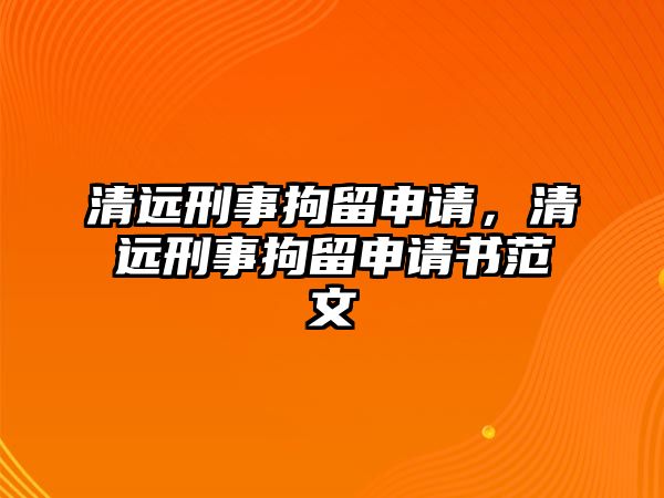 清遠刑事拘留申請，清遠刑事拘留申請書范文