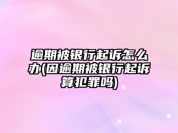 逾期被銀行起訴怎么辦(因逾期被銀行起訴算犯罪嗎)