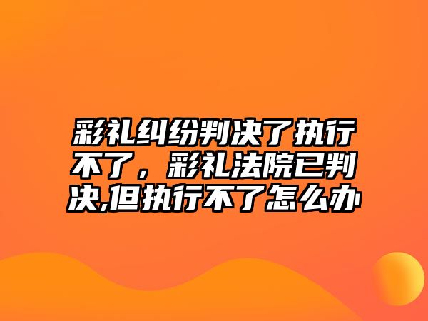 彩禮糾紛判決了執(zhí)行不了，彩禮法院已判決,但執(zhí)行不了怎么辦