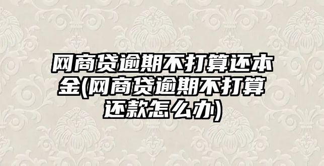 網商貸逾期不打算還本金(網商貸逾期不打算還款怎么辦)