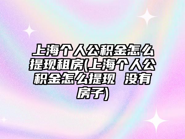 上海個人公積金怎么提現租房(上海個人公積金怎么提現 沒有房子)