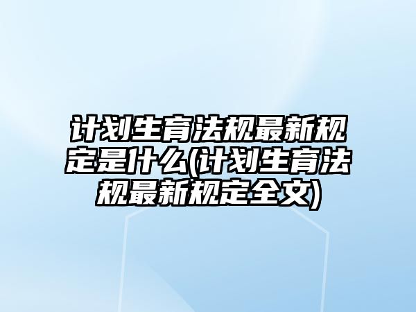 計劃生育法規(guī)最新規(guī)定是什么(計劃生育法規(guī)最新規(guī)定全文)