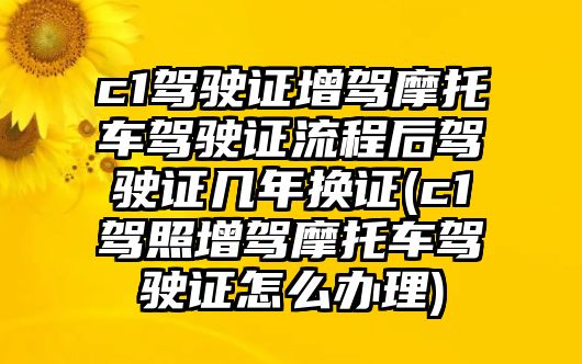 c1駕駛證增駕摩托車駕駛證流程后駕駛證幾年換證(c1駕照增駕摩托車駕駛證怎么辦理)