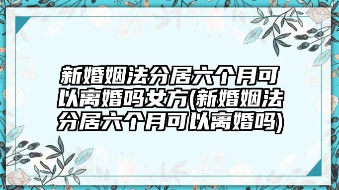 新婚姻法分居六個月可以離婚嗎女方(新婚姻法分居六個月可以離婚嗎)