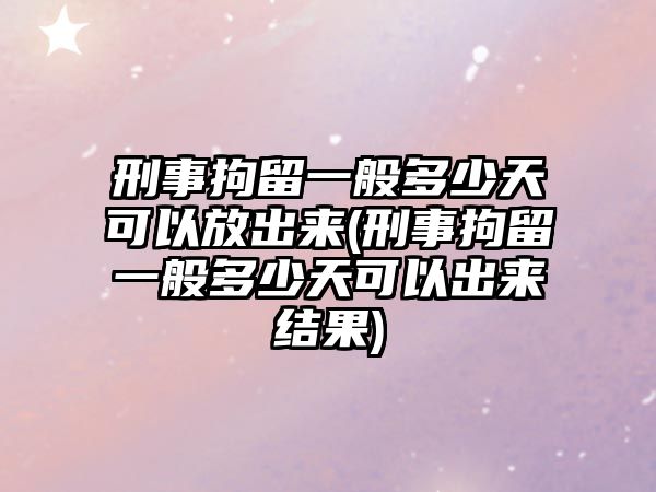 刑事拘留一般多少天可以放出來(lái)(刑事拘留一般多少天可以出來(lái)結(jié)果)