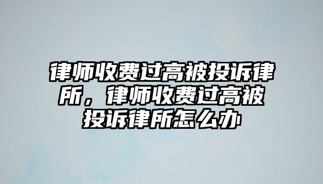 律師收費(fèi)過高被投訴律所，律師收費(fèi)過高被投訴律所怎么辦