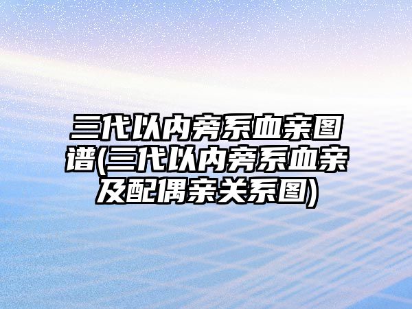 三代以?xún)?nèi)旁系血親圖譜(三代以?xún)?nèi)旁系血親及配偶親關(guān)系圖)