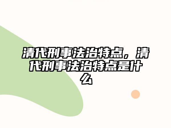 清代刑事法治特點，清代刑事法治特點是什么