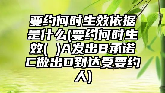 要約何時生效依據是什么(要約何時生效( )A發出B承諾C做出D到達受要約人)