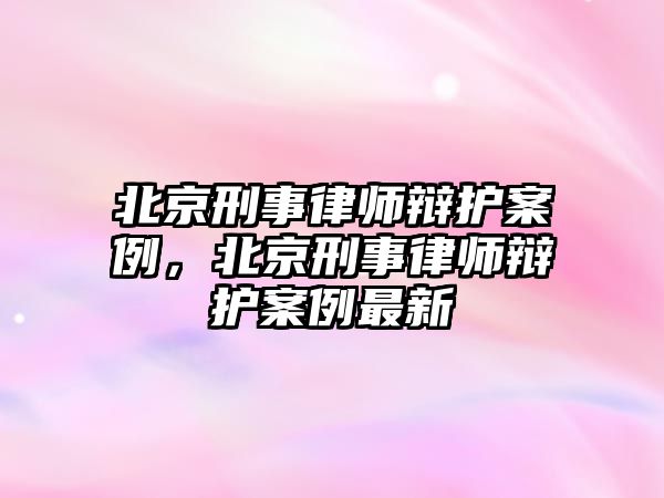 北京刑事律師辯護(hù)案例，北京刑事律師辯護(hù)案例最新