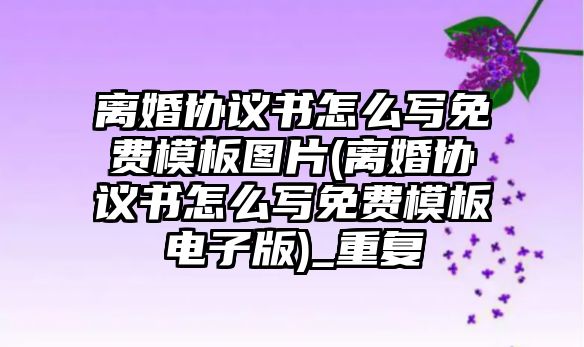 離婚協議書怎么寫免費模板圖片(離婚協議書怎么寫免費模板電子版)_重復