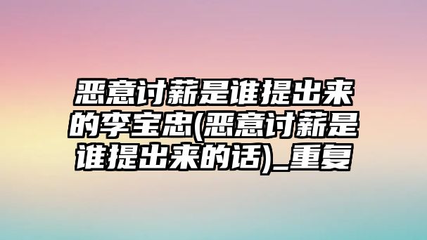 惡意討薪是誰提出來的李寶忠(惡意討薪是誰提出來的話)_重復