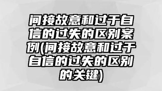 間接故意和過于自信的過失的區別案例(間接故意和過于自信的過失的區別的關鍵)