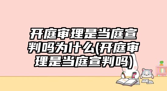 開庭審理是當庭宣判嗎為什么(開庭審理是當庭宣判嗎)