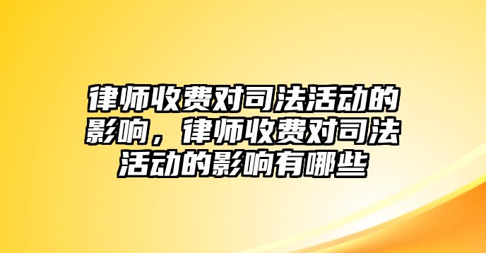 律師收費(fèi)對司法活動的影響，律師收費(fèi)對司法活動的影響有哪些