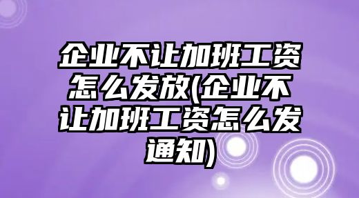 企業不讓加班工資怎么發放(企業不讓加班工資怎么發通知)