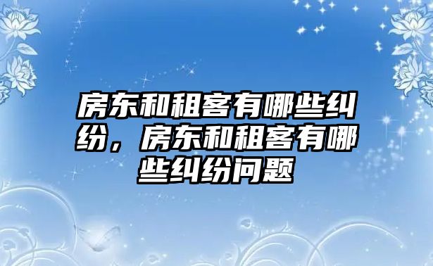 房東和租客有哪些糾紛，房東和租客有哪些糾紛問題