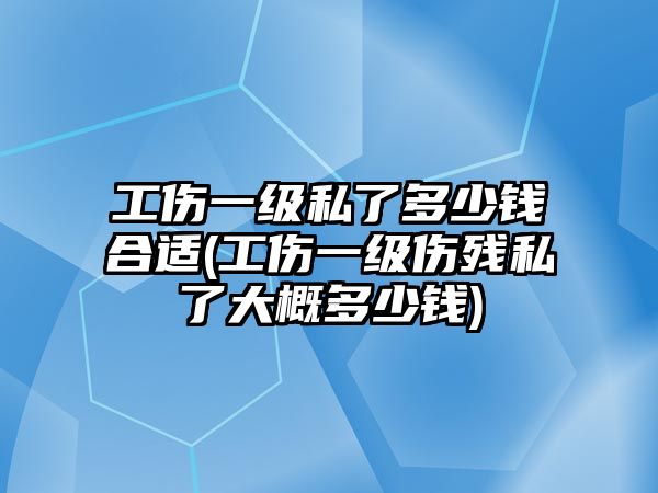 工傷一級私了多少錢合適(工傷一級傷殘私了大概多少錢)