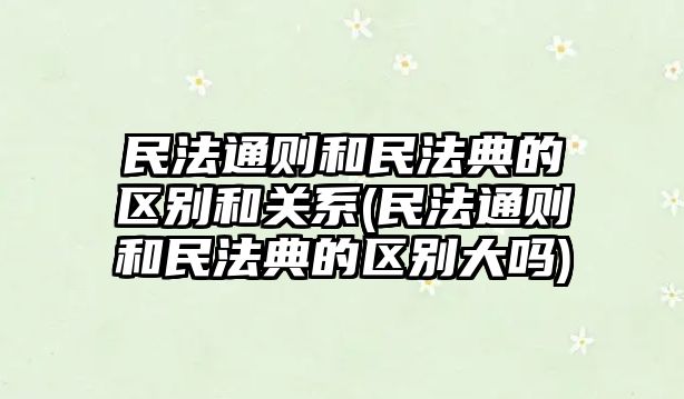 民法通則和民法典的區別和關系(民法通則和民法典的區別大嗎)