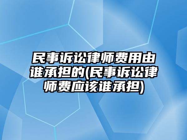 民事訴訟律師費用由誰承擔的(民事訴訟律師費應(yīng)該誰承擔)