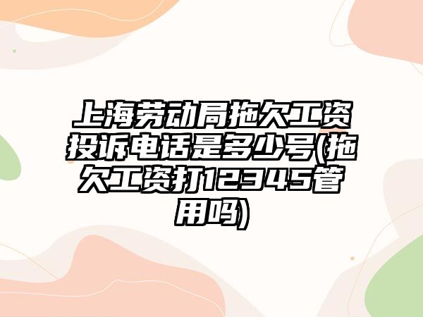 上海勞動(dòng)局拖欠工資投訴電話是多少號(hào)(拖欠工資打12345管用嗎)